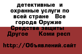 детективные  и охранные услуги по всей стране - Все города Оружие. Средства защиты » Другое   . Коми респ.